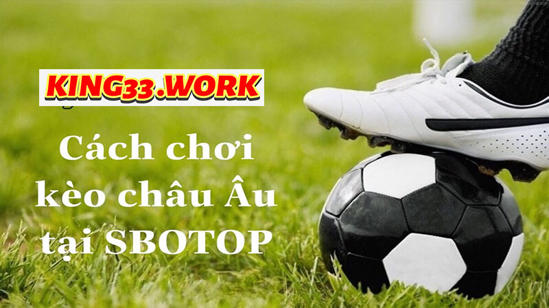 King33 - Kèo châu âu là gì? Bắt kèo không thua trận nào? 3 Mẹo bắt kèo châu âu siêu siêu hiệu quả, bắt kèo không thua trận nào?
